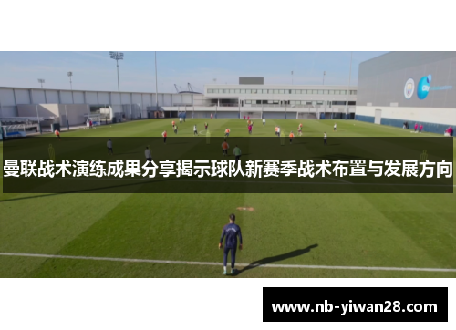曼联战术演练成果分享揭示球队新赛季战术布置与发展方向 曼联战术演练成果分享揭示球队新赛季战术布置与发展方向