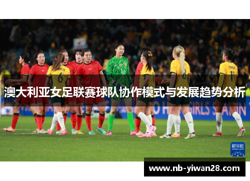 澳大利亚女足联赛球队协作模式与发展趋势分析 澳大利亚女足联赛球队协作模式与发展趋势分析