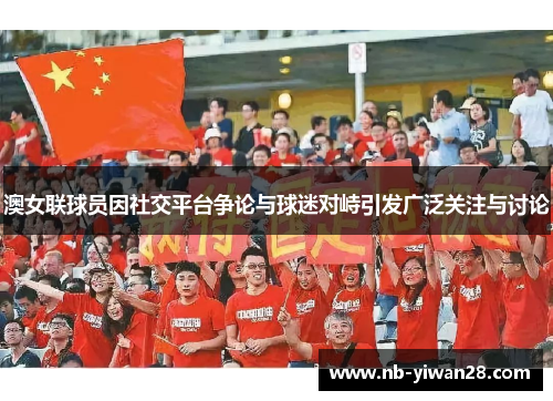 澳女联球员因社交平台争论与球迷对峙引发广泛关注与讨论 澳女联球员因社交平台争论与球迷对峙引发广泛关注与讨论