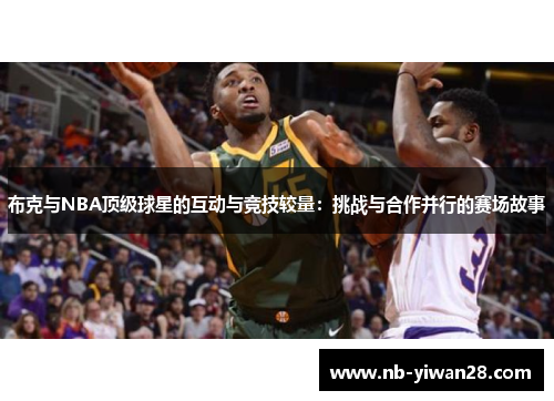 布克与NBA顶级球星的互动与竞技较量:挑战与合作并行的赛场故事 布克与NBA顶级球星的互动与竞技较量:挑战与合作并行的赛场故事