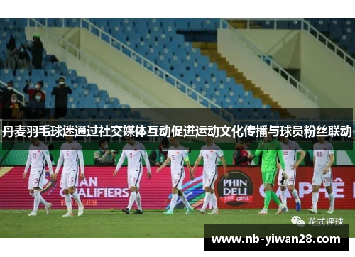 丹麦羽毛球迷通过社交媒体互动促进运动文化传播与球员粉丝联动 丹麦羽毛球迷通过社交媒体互动促进运动文化传播与球员粉丝联动