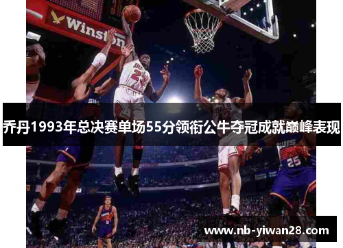 乔丹1993年总决赛单场55分领衔公牛夺冠成就巅峰表现 乔丹1993年总决赛单场55分领衔公牛夺冠成就巅峰表现