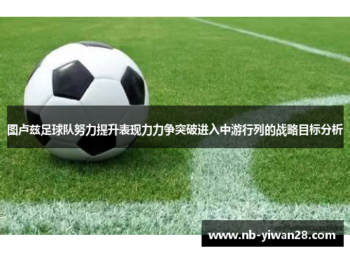 图卢兹足球队努力提升表现力力争突破进入中游行列的战略目标分析 图卢兹足球队努力提升表现力力争突破进入中游行列的战略目标分析