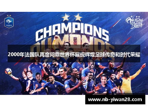 2000年法国队再度问鼎世界杯展现辉煌足球传奇和时代荣耀 2000年法国队再度问鼎世界杯展现辉煌足球传奇和时代荣耀