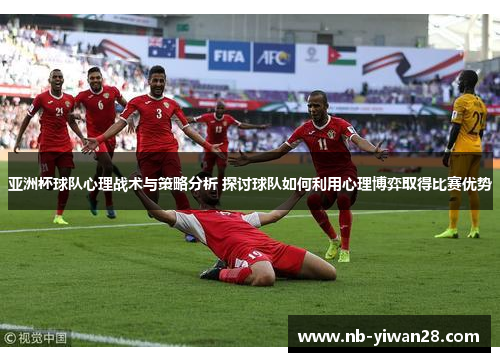 亚洲杯球队心理战术与策略分析 探讨球队如何利用心理博弈取得比赛优势 亚洲杯球队心理战术与策略分析 探讨球队如何利用心理博弈取得比赛优势