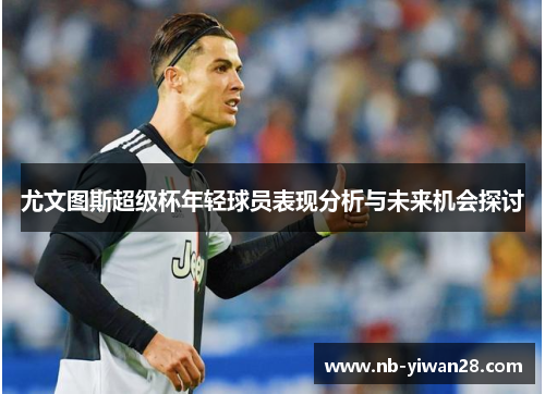 尤文图斯超级杯年轻球员表现分析与未来机会探讨 尤文图斯超级杯年轻球员表现分析与未来机会探讨