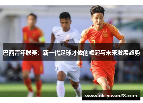 巴西青年联赛:新一代足球才俊的崛起与未来发展趋势 巴西青年联赛:新一代足球才俊的崛起与未来发展趋势