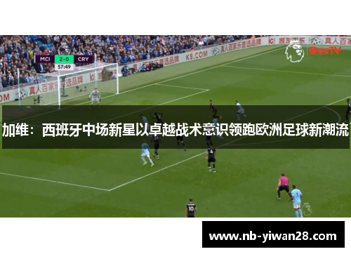 加维:西班牙中场新星以卓越战术意识领跑欧洲足球新潮流 加维:西班牙中场新星以卓越战术意识领跑欧洲足球新潮流