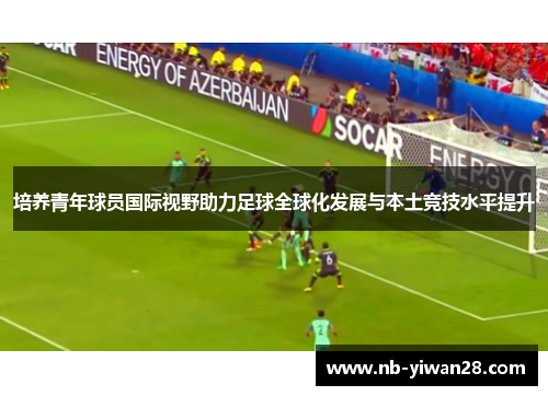 培养青年球员国际视野助力足球全球化发展与本土竞技水平提升 培养青年球员国际视野助力足球全球化发展与本土竞技水平提升