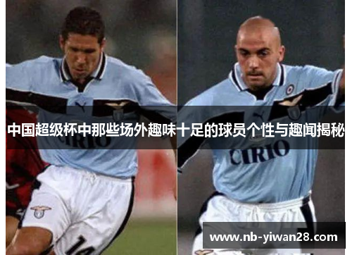 中国超级杯中那些场外趣味十足的球员个性与趣闻揭秘 中国超级杯中那些场外趣味十足的球员个性与趣闻揭秘