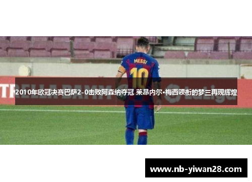 2010年欧冠决赛巴萨2-0击败阿森纳夺冠 莱昂内尔·梅西领衔的梦三再现辉煌 2010年欧冠决赛巴萨2-0击败阿森纳夺冠 莱昂内尔·梅西领衔的梦三再现辉煌