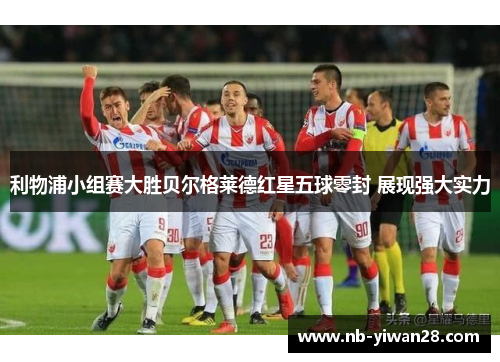 利物浦小组赛大胜贝尔格莱德红星五球零封 展现强大实力 利物浦小组赛大胜贝尔格莱德红星五球零封 展现强大实力