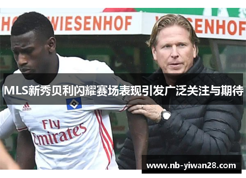 MLS新秀贝利闪耀赛场表现引发广泛关注与期待 MLS新秀贝利闪耀赛场表现引发广泛关注与期待