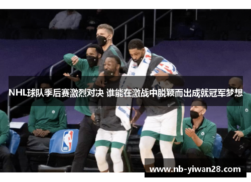 NHL球队季后赛激烈对决 谁能在激战中脱颖而出成就冠军梦想 NHL球队季后赛激烈对决 谁能在激战中脱颖而出成就冠军梦想