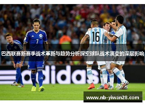 巴西联赛新赛季战术革新与趋势分析探索球队战术演变的深层影响 巴西联赛新赛季战术革新与趋势分析探索球队战术演变的深层影响