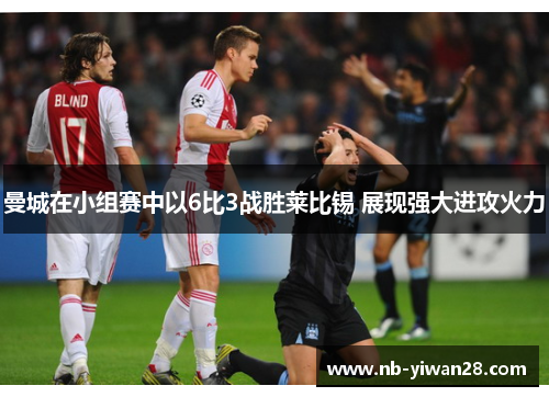 曼城在小组赛中以6比3战胜莱比锡 展现强大进攻火力 曼城在小组赛中以6比3战胜莱比锡 展现强大进攻火力