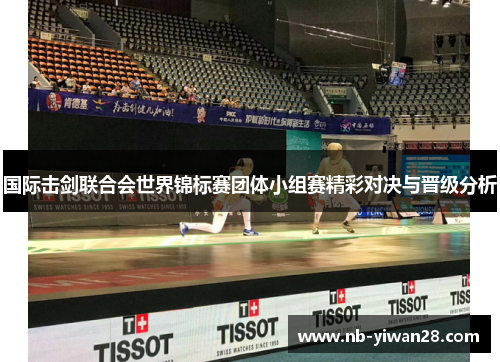 国际击剑联合会世界锦标赛团体小组赛精彩对决与晋级分析 国际击剑联合会世界锦标赛团体小组赛精彩对决与晋级分析