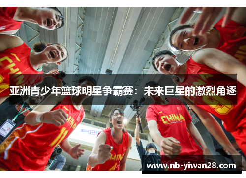 亚洲青少年篮球明星争霸赛:未来巨星的激烈角逐 亚洲青少年篮球明星争霸赛:未来巨星的激烈角逐