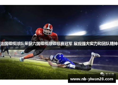 法国橄榄球队荣获六国橄榄球锦标赛冠军 展现强大实力和团队精神 法国橄榄球队荣获六国橄榄球锦标赛冠军 展现强大实力和团队精神