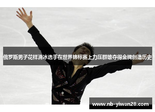 俄罗斯男子花样滑冰选手在世界锦标赛上力压群雄夺得金牌创造历史 俄罗斯男子花样滑冰选手在世界锦标赛上力压群雄夺得金牌创造历史