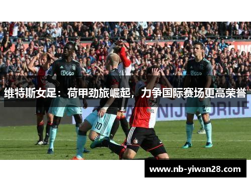 维特斯女足:荷甲劲旅崛起,力争国际赛场更高荣誉 维特斯女足:荷甲劲旅崛起,力争国际赛场更高荣誉