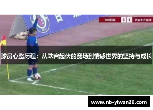 球员心路历程:从跌宕起伏的赛场到情感世界的坚持与成长 球员心路历程:从跌宕起伏的赛场到情感世界的坚持与成长