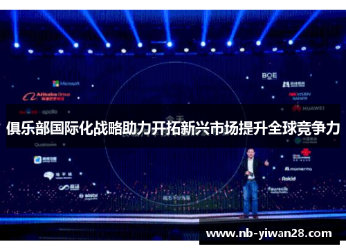 俱乐部国际化战略助力开拓新兴市场提升全球竞争力 俱乐部国际化战略助力开拓新兴市场提升全球竞争力