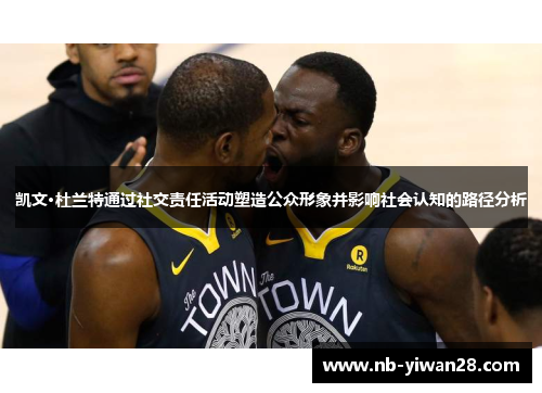 凯文·杜兰特通过社交责任活动塑造公众形象并影响社会认知的路径分析 凯文·杜兰特通过社交责任活动塑造公众形象并影响社会认知的路径分析