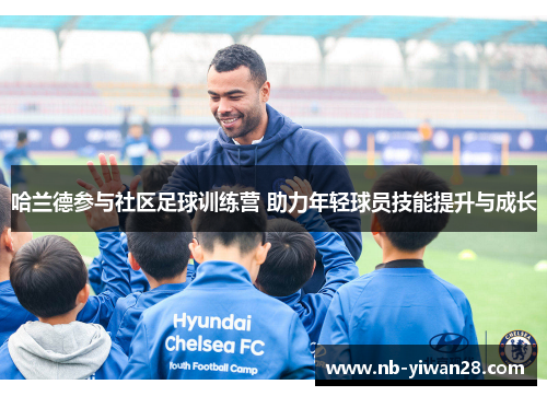 哈兰德参与社区足球训练营 助力年轻球员技能提升与成长 哈兰德参与社区足球训练营 助力年轻球员技能提升与成长