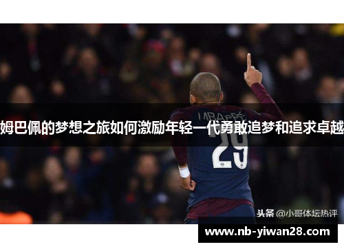 姆巴佩的梦想之旅如何激励年轻一代勇敢追梦和追求卓越 姆巴佩的梦想之旅如何激励年轻一代勇敢追梦和追求卓越