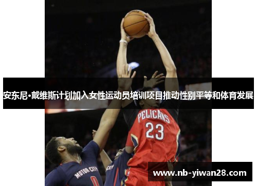 安东尼·戴维斯计划加入女性运动员培训项目推动性别平等和体育发展 安东尼·戴维斯计划加入女性运动员培训项目推动性别平等和体育发展