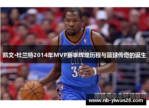 凯文·杜兰特2014年MVP赛季辉煌历程与篮球传奇的诞生 凯文·杜兰特2014年MVP赛季辉煌历程与篮球传奇的诞生