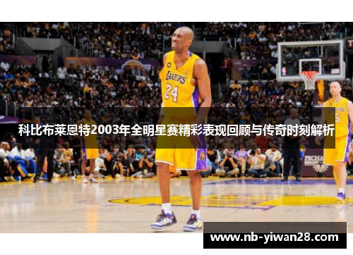 科比布莱恩特2003年全明星赛精彩表现回顾与传奇时刻解析 科比布莱恩特2003年全明星赛精彩表现回顾与传奇时刻解析