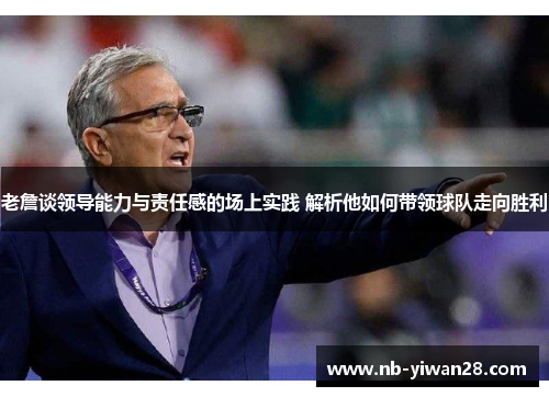 老詹谈领导能力与责任感的场上实践 解析他如何带领球队走向胜利 老詹谈领导能力与责任感的场上实践 解析他如何带领球队走向胜利
