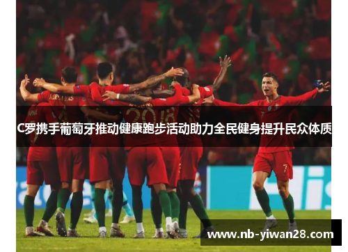C罗携手葡萄牙推动健康跑步活动助力全民健身提升民众体质 C罗携手葡萄牙推动健康跑步活动助力全民健身提升民众体质