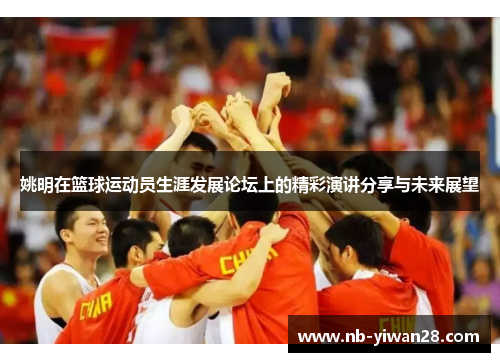 姚明在篮球运动员生涯发展论坛上的精彩演讲分享与未来展望 姚明在篮球运动员生涯发展论坛上的精彩演讲分享与未来展望