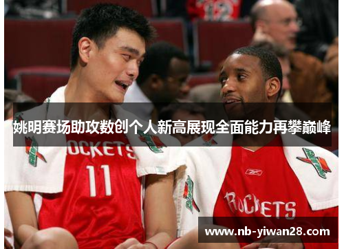 姚明赛场助攻数创个人新高展现全面能力再攀巅峰 姚明赛场助攻数创个人新高展现全面能力再攀巅峰