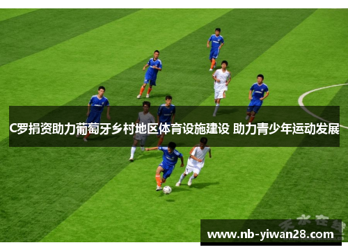 C罗捐资助力葡萄牙乡村地区体育设施建设 助力青少年运动发展 C罗捐资助力葡萄牙乡村地区体育设施建设 助力青少年运动发展