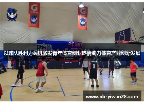 以球队胜利为契机激发青年体育创业热情助力体育产业创新发展 以球队胜利为契机激发青年体育创业热情助力体育产业创新发展