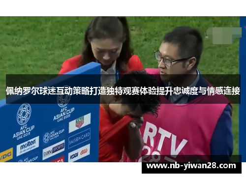 佩纳罗尔球迷互动策略打造独特观赛体验提升忠诚度与情感连接 佩纳罗尔球迷互动策略打造独特观赛体验提升忠诚度与情感连接