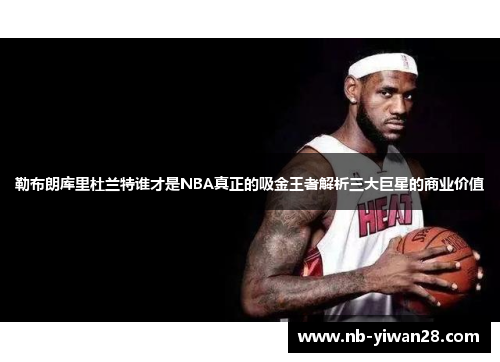 勒布朗库里杜兰特谁才是NBA真正的吸金王者解析三大巨星的商业价值 勒布朗库里杜兰特谁才是NBA真正的吸金王者解析三大巨星的商业价值