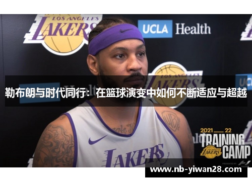 勒布朗与时代同行:在篮球演变中如何不断适应与超越 勒布朗与时代同行:在篮球演变中如何不断适应与超越