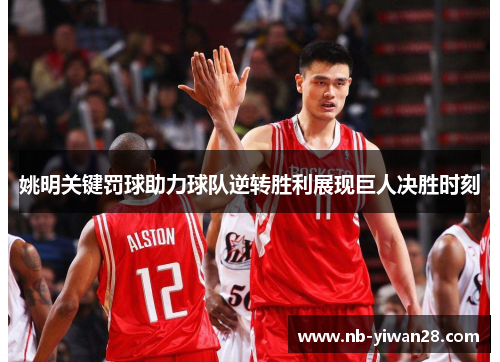 姚明关键罚球助力球队逆转胜利展现巨人决胜时刻 姚明关键罚球助力球队逆转胜利展现巨人决胜时刻