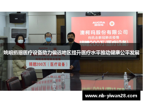 姚明捐赠医疗设备助力偏远地区提升医疗水平推动健康公平发展 姚明捐赠医疗设备助力偏远地区提升医疗水平推动健康公平发展