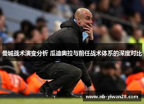 曼城战术演变分析 瓜迪奥拉与前任战术体系的深度对比 曼城战术演变分析 瓜迪奥拉与前任战术体系的深度对比