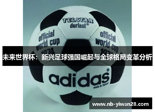 未来世界杯:新兴足球强国崛起与全球格局变革分析 未来世界杯:新兴足球强国崛起与全球格局变革分析