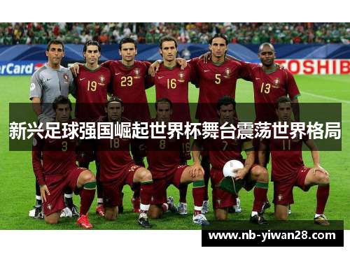 新兴足球强国崛起世界杯舞台震荡世界格局 新兴足球强国崛起世界杯舞台震荡世界格局