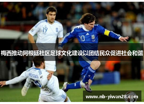 梅西推动阿根廷社区足球文化建设以团结民众促进社会和谐 梅西推动阿根廷社区足球文化建设以团结民众促进社会和谐