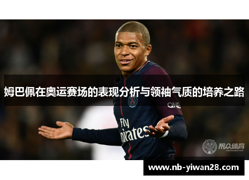 姆巴佩在奥运赛场的表现分析与领袖气质的培养之路 姆巴佩在奥运赛场的表现分析与领袖气质的培养之路