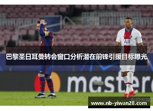 巴黎圣日耳曼转会窗口分析潜在前锋引援目标曝光